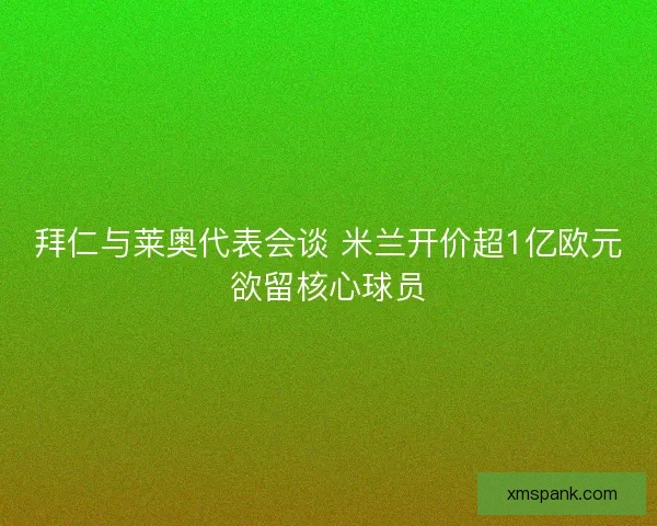 拜仁与莱奥代表会谈 米兰开价超1亿欧元欲留核心球员