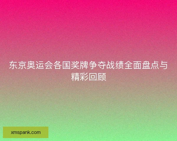 东京奥运会各国奖牌争夺战绩全面盘点与精彩回顾