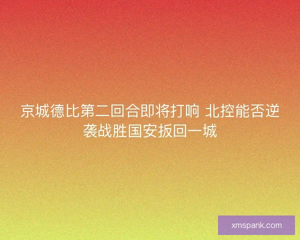 京城德比第二回合即将打响 北控能否逆袭战胜国安扳回一城