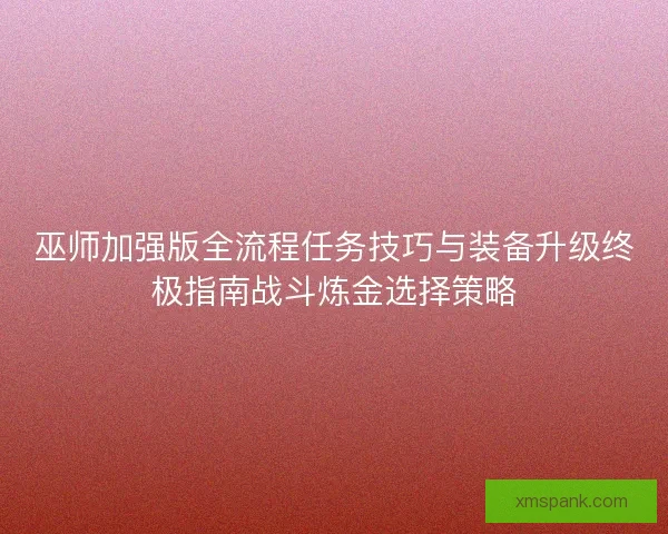 巫师加强版全流程任务技巧与装备升级终极指南战斗炼金选择策略
