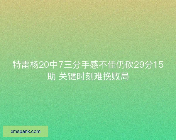 特雷杨20中7三分手感不佳仍砍29分15助 关键时刻难挽败局