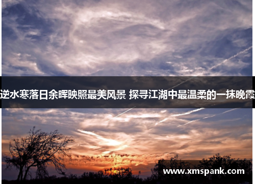 逆水寒落日余晖映照最美风景 探寻江湖中最温柔的一抹晚霞