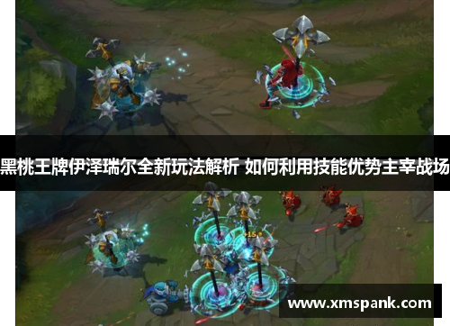 黑桃王牌伊泽瑞尔全新玩法解析 如何利用技能优势主宰战场